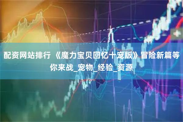 配资网站排行 《魔力宝贝回忆十宠版》冒险新篇等你来战_宠物_经验_资源