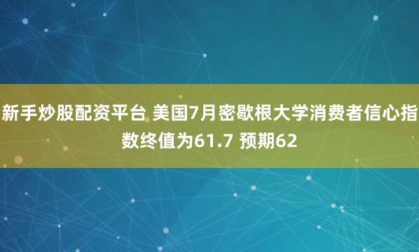 新手炒股配资平台 美国7月密歇根大学消费者信心指数终值为61.7 预期62