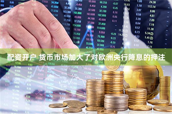 配资开户 货币市场加大了对欧洲央行降息的押注