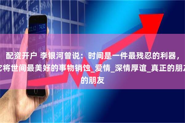 配资开户 李银河曾说：时间是一件最残忍的利器，它将世间最美好的事物销蚀_爱情_深情厚谊_真正的朋友
