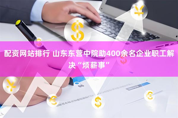 配资网站排行 山东东营中院助400余名企业职工解决“烦薪事”