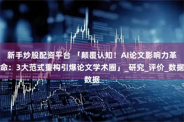 新手炒股配资平台 「颠覆认知！AI论文影响力革命：3大范式重构引爆论文学术圈」_研究_评价_数据