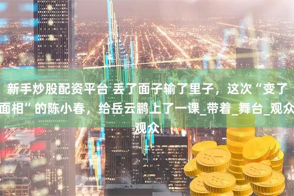 新手炒股配资平台 丢了面子输了里子，这次“变了面相”的陈小春，给岳云鹏上了一课_带着_舞台_观众