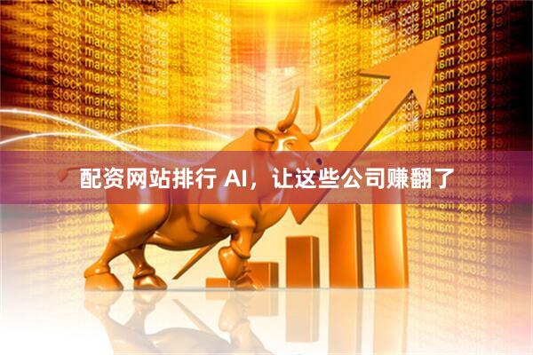配资网站排行 AI，让这些公司赚翻了
