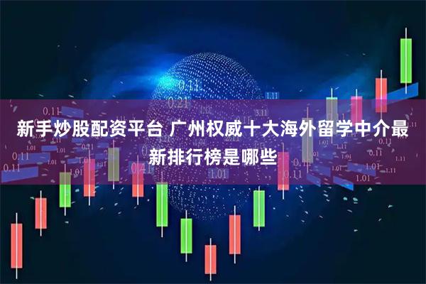 新手炒股配资平台 广州权威十大海外留学中介最新排行榜是哪些