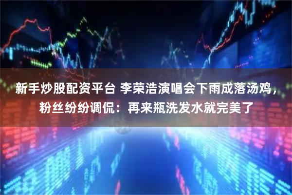 新手炒股配资平台 李荣浩演唱会下雨成落汤鸡，粉丝纷纷调侃：再来瓶洗发水就完美了