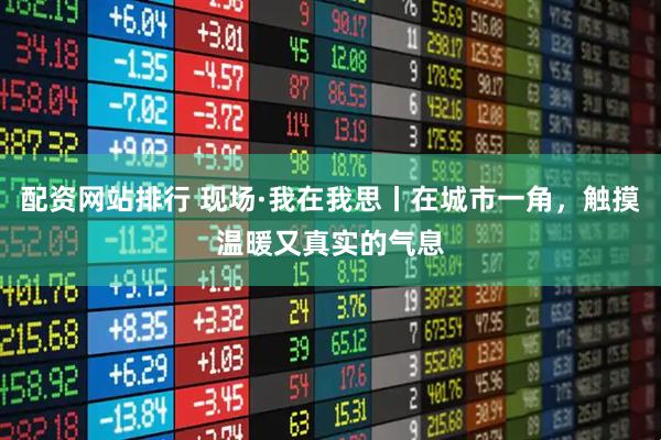 配资网站排行 现场·我在我思丨在城市一角，触摸温暖又真实的气息