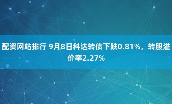 配资网站排行 9月8日科达转债下跌0.81%，转股溢价率2.27%