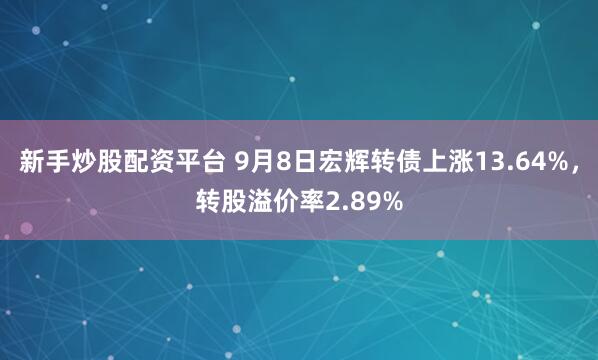 新手炒股配资平台 9月8日宏辉转债上涨13.64%，转股溢价率2.89%