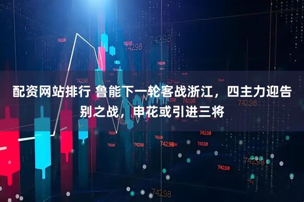 配资网站排行 鲁能下一轮客战浙江，四主力迎告别之战，申花或引进三将