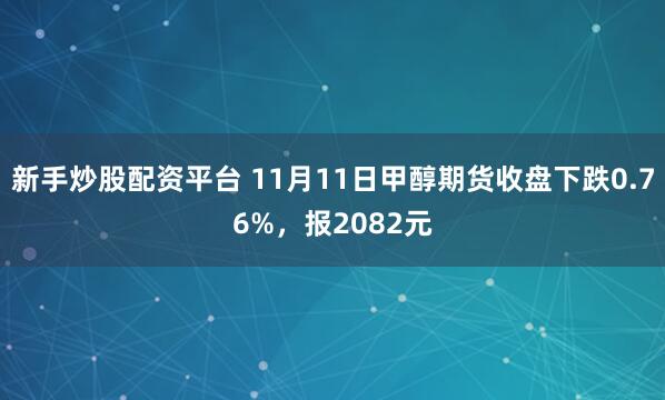 新手炒股配资平台 11月11日甲醇期货收盘下跌0.76%，报2082元