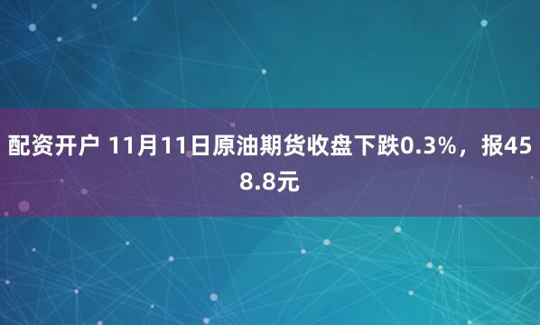 配资开户 11月11日原油期货收盘下跌0.3%，报458.8元
