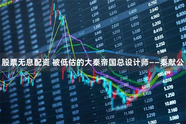 股票无息配资 被低估的大秦帝国总设计师——秦献公