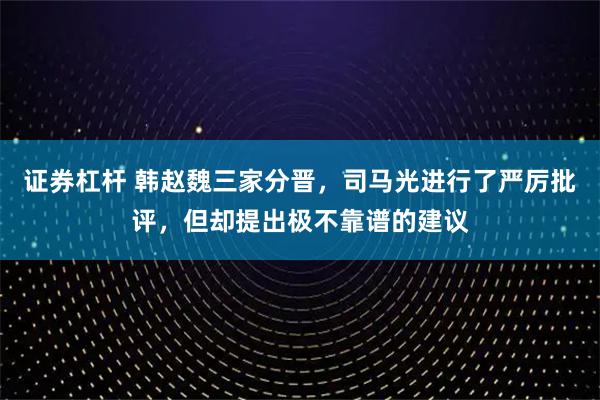 证券杠杆 韩赵魏三家分晋，司马光进行了严厉批评，但却提出极不靠谱的建议