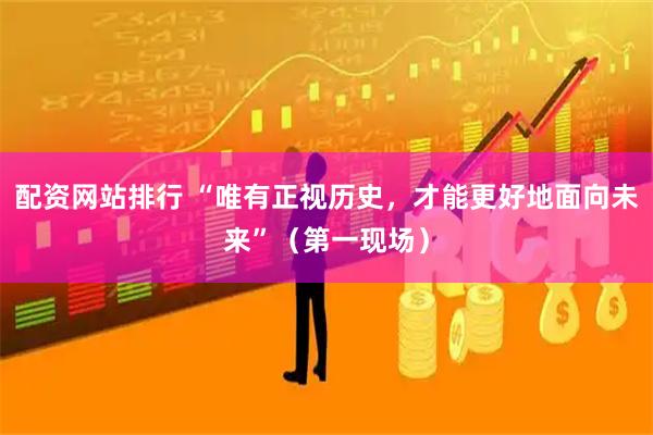 配资网站排行 “唯有正视历史，才能更好地面向未来”（第一现场）