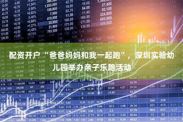 配资开户 “爸爸妈妈和我一起跑”，深圳实验幼儿园举办亲子乐跑活动
