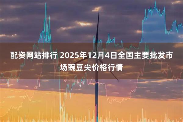 配资网站排行 2025年12月4日全国主要批发市场豌豆尖价格行情