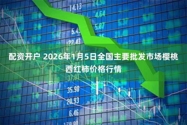 配资开户 2026年1月5日全国主要批发市场樱桃西红柿价格行情