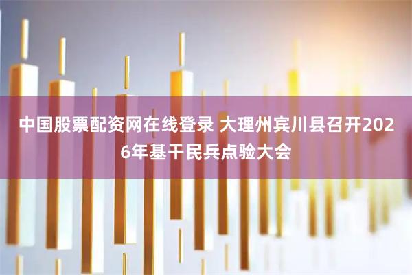 中国股票配资网在线登录 大理州宾川县召开2026年基干民兵点验大会